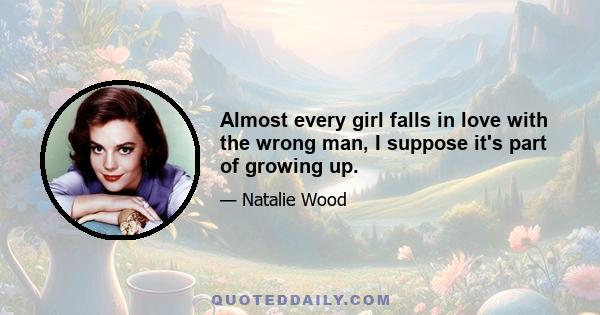 Almost every girl falls in love with the wrong man, I suppose it's part of growing up.