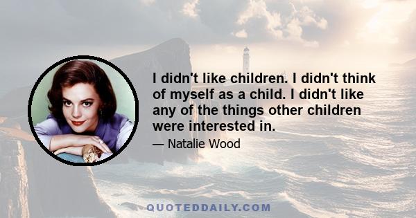 I didn't like children. I didn't think of myself as a child. I didn't like any of the things other children were interested in.