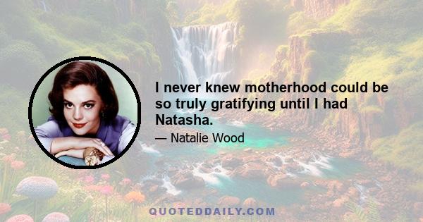 I never knew motherhood could be so truly gratifying until I had Natasha.