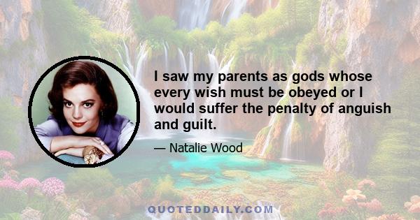 I saw my parents as gods whose every wish must be obeyed or I would suffer the penalty of anguish and guilt.