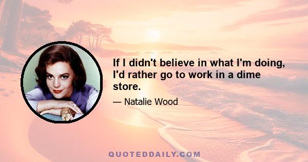 If I didn't believe in what I'm doing, I'd rather go to work in a dime store.