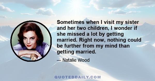 Sometimes when I visit my sister and her two children, I wonder if she missed a lot by getting married. Right now, nothing could be further from my mind than getting married.