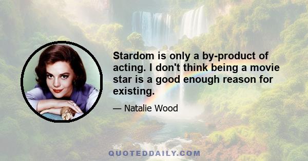 Stardom is only a by-product of acting. I don't think being a movie star is a good enough reason for existing.