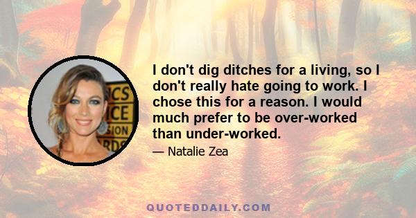 I don't dig ditches for a living, so I don't really hate going to work. I chose this for a reason. I would much prefer to be over-worked than under-worked.