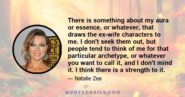 There is something about my aura or essence, or whatever, that draws the ex-wife characters to me. I don't seek them out, but people tend to think of me for that particular archetype, or whatever you want to call it,