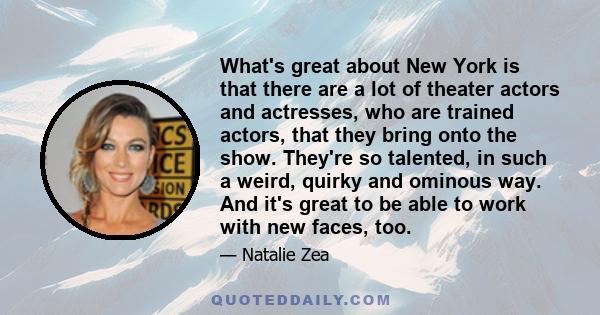 What's great about New York is that there are a lot of theater actors and actresses, who are trained actors, that they bring onto the show. They're so talented, in such a weird, quirky and ominous way. And it's great to 