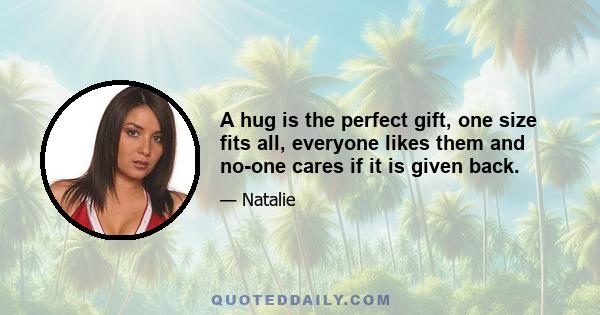 A hug is the perfect gift, one size fits all, everyone likes them and no-one cares if it is given back.