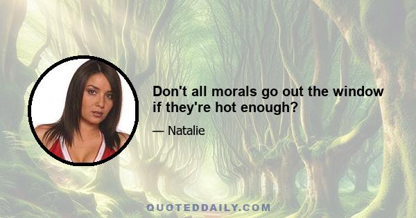 Don't all morals go out the window if they're hot enough?