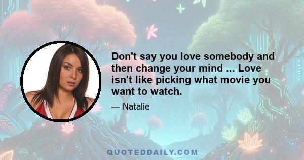 Don't say you love somebody and then change your mind ... Love isn't like picking what movie you want to watch.