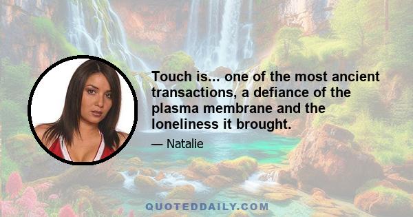 Touch is... one of the most ancient transactions, a defiance of the plasma membrane and the loneliness it brought.