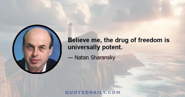 Believe me, the drug of freedom is universally potent.