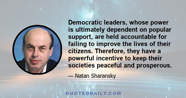 Democratic leaders, whose power is ultimately dependent on popular support, are held accountable for failing to improve the lives of their citizens. Therefore, they have a powerful incentive to keep their societies