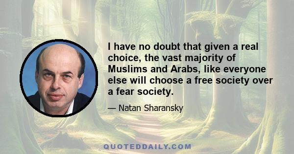 I have no doubt that given a real choice, the vast majority of Muslims and Arabs, like everyone else will choose a free society over a fear society.