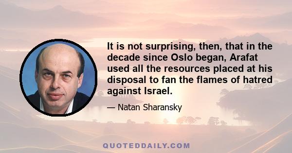 It is not surprising, then, that in the decade since Oslo began, Arafat used all the resources placed at his disposal to fan the flames of hatred against Israel.