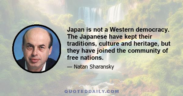 Japan is not a Western democracy. The Japanese have kept their traditions, culture and heritage, but they have joined the community of free nations.