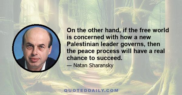 On the other hand, if the free world is concerned with how a new Palestinian leader governs, then the peace process will have a real chance to succeed.