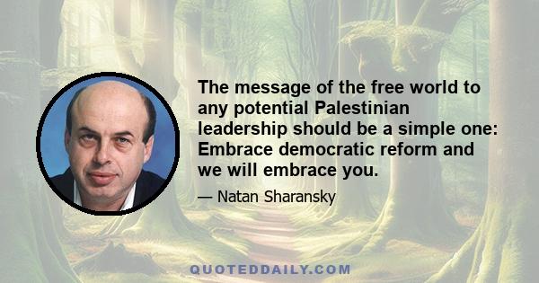 The message of the free world to any potential Palestinian leadership should be a simple one: Embrace democratic reform and we will embrace you.