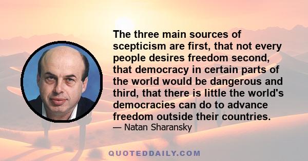 The three main sources of scepticism are first, that not every people desires freedom second, that democracy in certain parts of the world would be dangerous and third, that there is little the world's democracies can