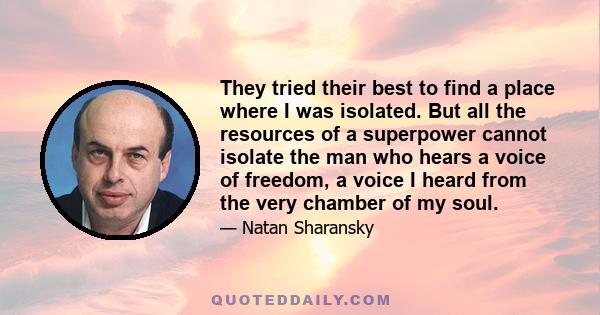 They tried their best to find a place where I was isolated. But all the resources of a superpower cannot isolate the man who hears a voice of freedom, a voice I heard from the very chamber of my soul.