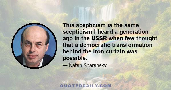 This scepticism is the same scepticism I heard a generation ago in the USSR when few thought that a democratic transformation behind the iron curtain was possible.