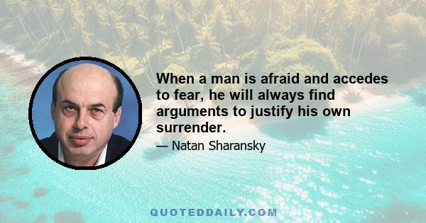 When a man is afraid and accedes to fear, he will always find arguments to justify his own surrender.