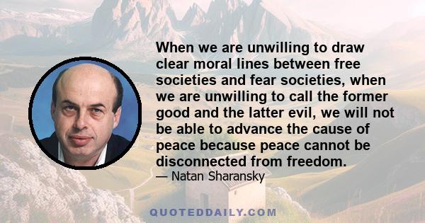 When we are unwilling to draw clear moral lines between free societies and fear societies, when we are unwilling to call the former good and the latter evil, we will not be able to advance the cause of peace because