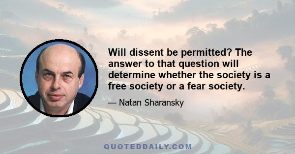 Will dissent be permitted? The answer to that question will determine whether the society is a free society or a fear society.