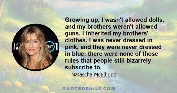 Growing up, I wasn't allowed dolls, and my brothers weren't allowed guns. I inherited my brothers' clothes. I was never dressed in pink, and they were never dressed in blue; there were none of those rules that people