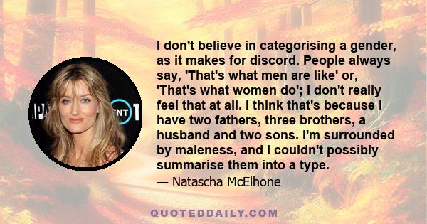 I don't believe in categorising a gender, as it makes for discord. People always say, 'That's what men are like' or, 'That's what women do'; I don't really feel that at all. I think that's because I have two fathers,