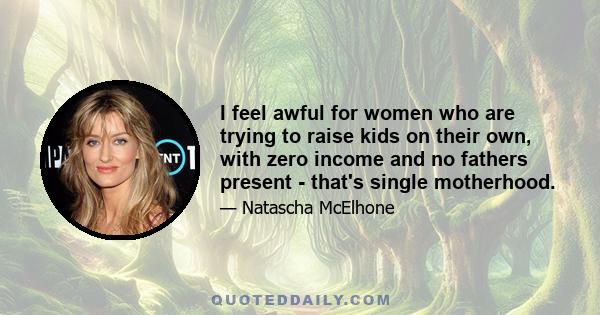 I feel awful for women who are trying to raise kids on their own, with zero income and no fathers present - that's single motherhood.