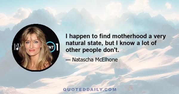 I happen to find motherhood a very natural state, but I know a lot of other people don't.