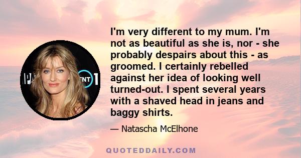 I'm very different to my mum. I'm not as beautiful as she is, nor - she probably despairs about this - as groomed. I certainly rebelled against her idea of looking well turned-out. I spent several years with a shaved