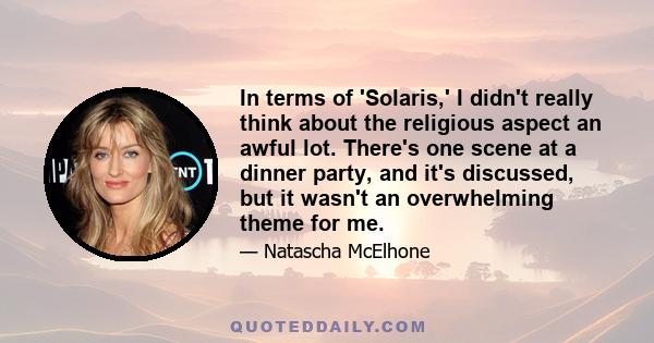 In terms of 'Solaris,' I didn't really think about the religious aspect an awful lot. There's one scene at a dinner party, and it's discussed, but it wasn't an overwhelming theme for me.