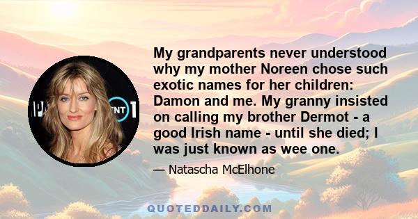 My grandparents never understood why my mother Noreen chose such exotic names for her children: Damon and me. My granny insisted on calling my brother Dermot - a good Irish name - until she died; I was just known as wee 