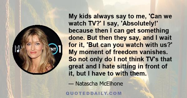 My kids always say to me, 'Can we watch TV?' I say, 'Absolutely!' because then I can get something done. But then they say, and I wait for it, 'But can you watch with us?' My moment of freedom vanishes. So not only do I 