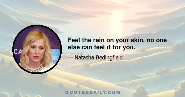 Feel the rain on your skin, no one else can feel it for you.