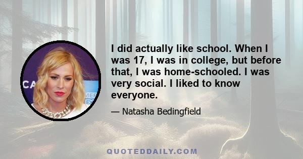 I did actually like school. When I was 17, I was in college, but before that, I was home-schooled. I was very social. I liked to know everyone.