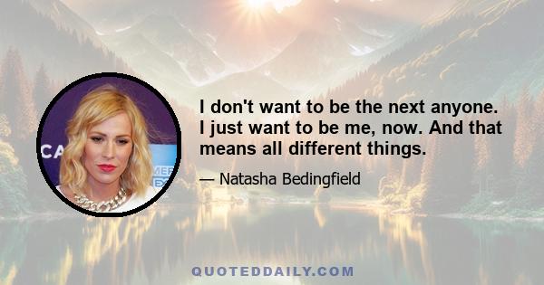 I don't want to be the next anyone. I just want to be me, now. And that means all different things.