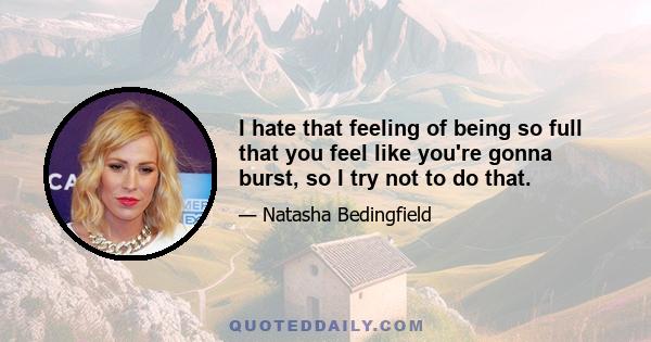 I hate that feeling of being so full that you feel like you're gonna burst, so I try not to do that.