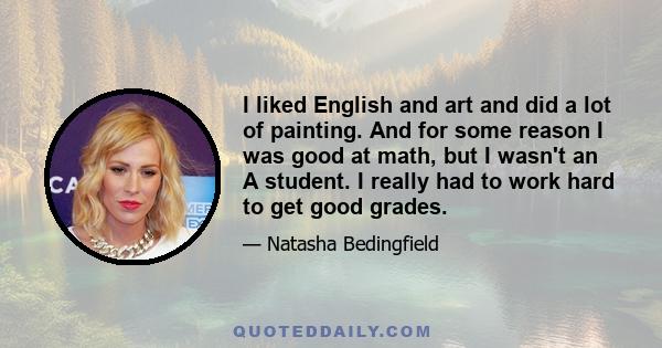 I liked English and art and did a lot of painting. And for some reason I was good at math, but I wasn't an A student. I really had to work hard to get good grades.