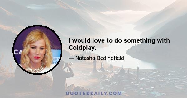 I would love to do something with Coldplay.