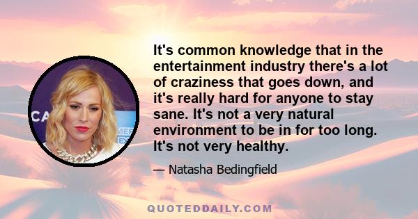 It's common knowledge that in the entertainment industry there's a lot of craziness that goes down, and it's really hard for anyone to stay sane. It's not a very natural environment to be in for too long. It's not very