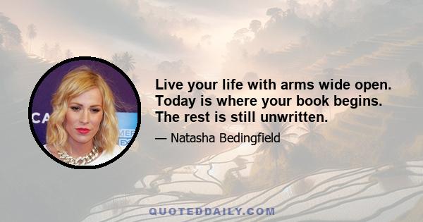 Live your life with arms wide open. Today is where your book begins. The rest is still unwritten.