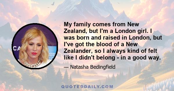 My family comes from New Zealand, but I'm a London girl. I was born and raised in London, but I've got the blood of a New Zealander, so I always kind of felt like I didn't belong - in a good way.