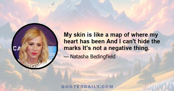 My skin is like a map of where my heart has been And I can't hide the marks It's not a negative thing.