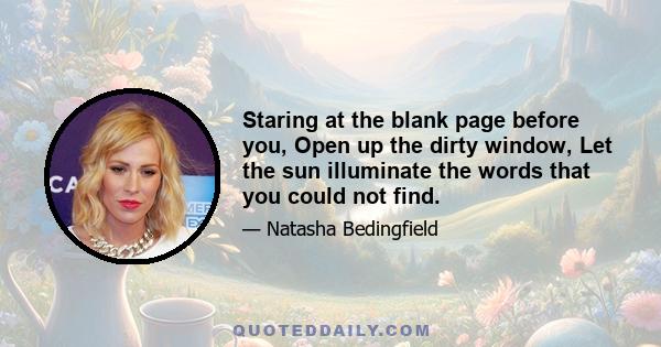 Staring at the blank page before you, Open up the dirty window, Let the sun illuminate the words that you could not find.