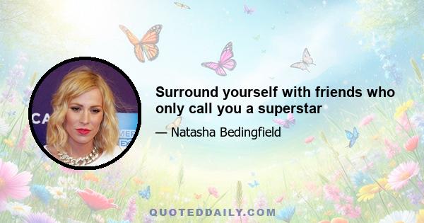 Surround yourself with friends who only call you a superstar