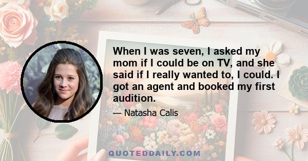 When I was seven, I asked my mom if I could be on TV, and she said if I really wanted to, I could. I got an agent and booked my first audition.