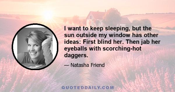 I want to keep sleeping, but the sun outside my window has other ideas: First blind her. Then jab her eyeballs with scorching-hot daggers.