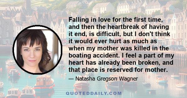 Falling in love for the first time, and then the heartbreak of having it end, is difficult, but I don't think it would ever hurt as much as when my mother was killed in the boating accident. I feel a part of my heart